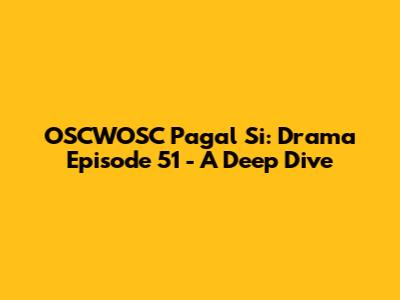 OSCWOSC Pagal Si: Drama Episode 51 - A Deep Dive