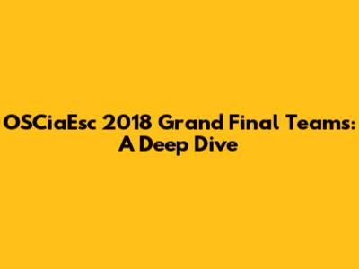 OSCiaEsc 2018 Grand Final Teams: A Deep Dive
