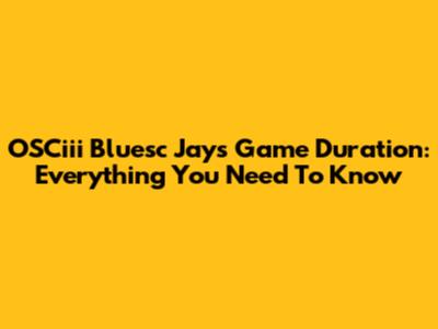 OSCiii Bluesc Jays Game Duration: Everything You Need To Know