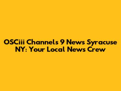 OSCiii Channels 9 News Syracuse NY: Your Local News Crew