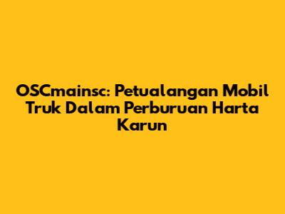 OSCmainsc: Petualangan Mobil Truk Dalam Perburuan Harta Karun