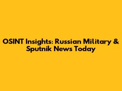 OSINT Insights: Russian Military & Sputnik News Today