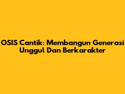OSIS Cantik: Membangun Generasi Unggul Dan Berkarakter