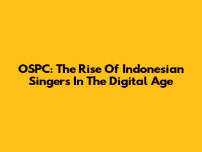 OSPC: The Rise Of Indonesian Singers In The Digital Age