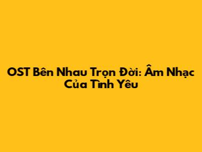 OST Bên Nhau Trọn Đời: Âm Nhạc Của Tình Yêu
