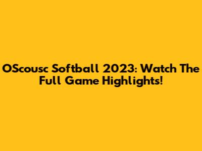 OScousc Softball 2023: Watch The Full Game Highlights!