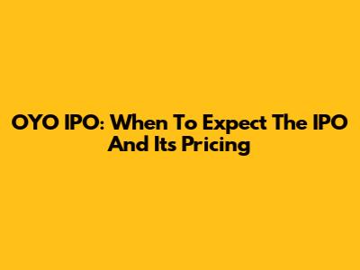 OYO IPO: When To Expect The IPO And Its Pricing