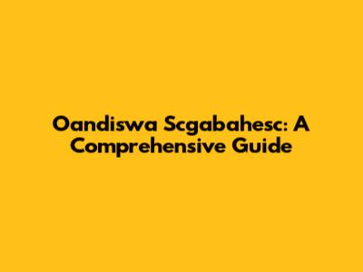 Oandiswa Scgabahesc: A Comprehensive Guide