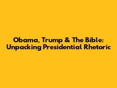 Obama, Trump & The Bible: Unpacking Presidential Rhetoric