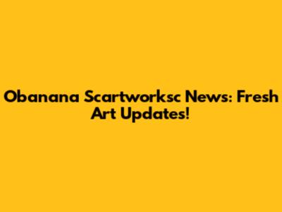 Obanana Scartworksc News: Fresh Art Updates!