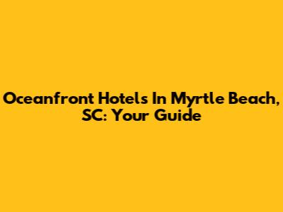Oceanfront Hotels In Myrtle Beach, SC: Your Guide