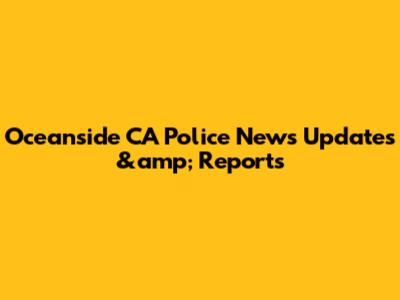 Oceanside CA Police News Updates &amp; Reports