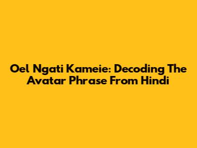 Oel Ngati Kameie: Decoding The Avatar Phrase From Hindi