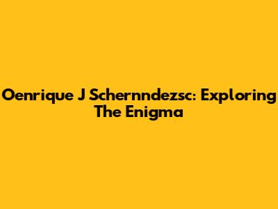 Oenrique J Schernndezsc: Exploring The Enigma
