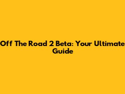 Off The Road 2 Beta: Your Ultimate Guide