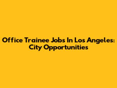 Office Trainee Jobs In Los Angeles: City Opportunities
