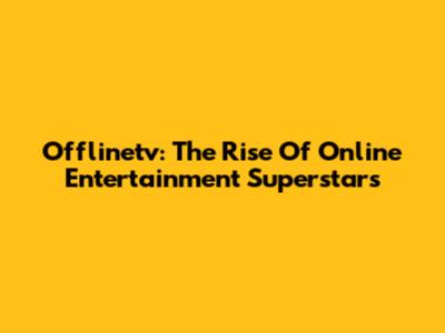 Offlinetv: The Rise Of Online Entertainment Superstars