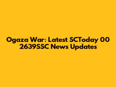 Ogaza War: Latest SCToday 00 2639SSC News Updates