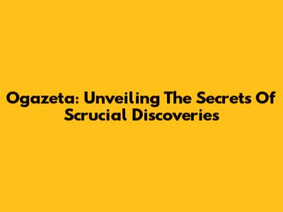 Ogazeta: Unveiling The Secrets Of Scrucial Discoveries