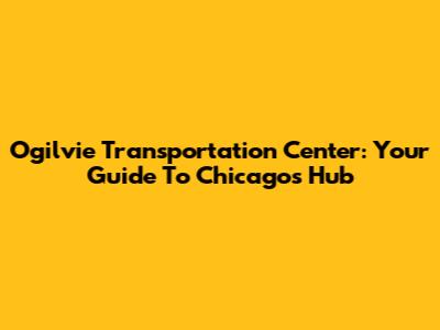 Ogilvie Transportation Center: Your Guide To Chicago's Hub