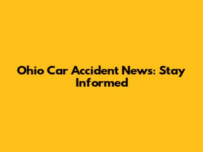 Ohio Car Accident News: Stay Informed