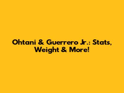 Ohtani & Guerrero Jr.: Stats, Weight & More!