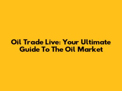Oil Trade Live: Your Ultimate Guide To The Oil Market