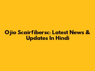 Ojio Scairfibersc: Latest News & Updates In Hindi