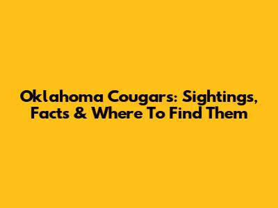 Oklahoma Cougars: Sightings, Facts & Where To Find Them