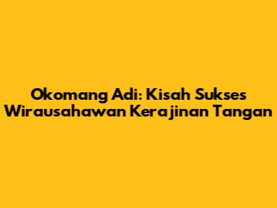 Okomang Adi: Kisah Sukses Wirausahawan Kerajinan Tangan