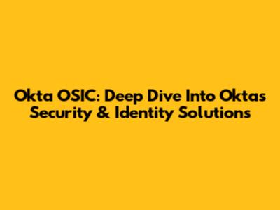 Okta OSIC: Deep Dive Into Okta's Security & Identity Solutions