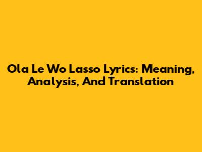 Ola Le Wo Lasso Lyrics: Meaning, Analysis, And Translation