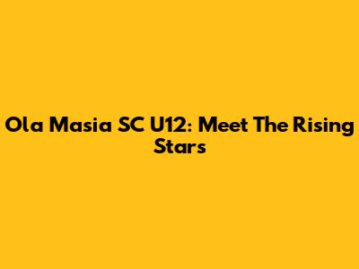 Ola Masia SC U12: Meet The Rising Stars