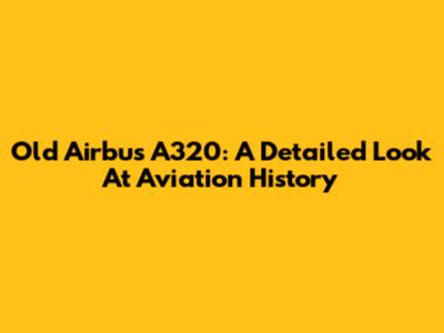 Old Airbus A320: A Detailed Look At Aviation History