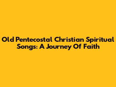 Old Pentecostal Christian Spiritual Songs: A Journey Of Faith