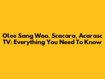Olee Sang Woo, Scacara, Acarasc TV: Everything You Need To Know