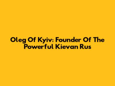 Oleg Of Kyiv: Founder Of The Powerful Kievan Rus'