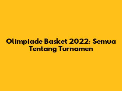 Olimpiade Basket 2022: Semua Tentang Turnamen
