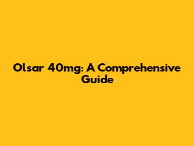 Olsar 40mg: A Comprehensive Guide