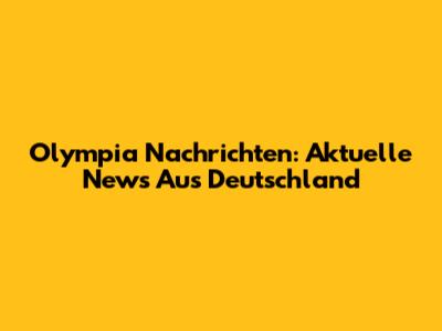 Olympia Nachrichten: Aktuelle News Aus Deutschland