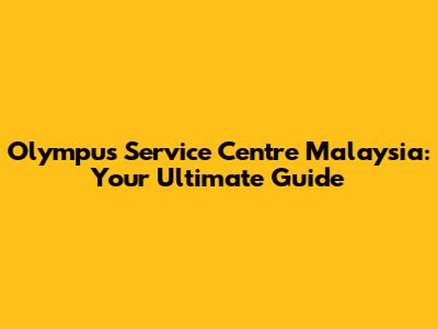 Olympus Service Centre Malaysia: Your Ultimate Guide