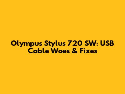 Olympus Stylus 720 SW: USB Cable Woes & Fixes