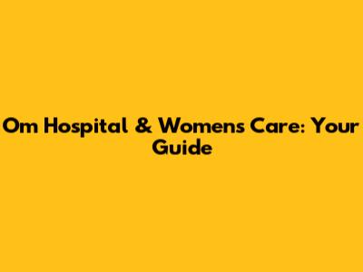 Om Hospital & Women's Care: Your Guide