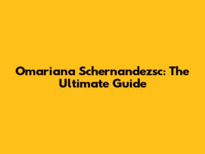 Omariana Schernandezsc: The Ultimate Guide