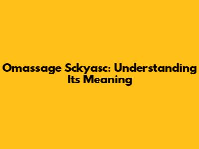 Omassage Sckyasc: Understanding Its Meaning