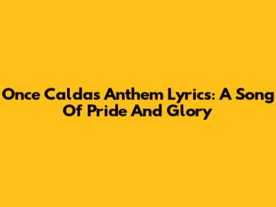 Once Caldas Anthem Lyrics: A Song Of Pride And Glory
