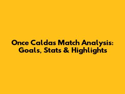 Once Caldas Match Analysis: Goals, Stats & Highlights
