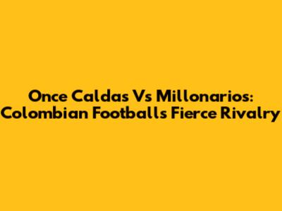 Once Caldas Vs Millonarios: Colombian Football's Fierce Rivalry