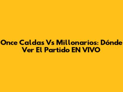 Once Caldas Vs Millonarios: Dónde Ver El Partido EN VIVO