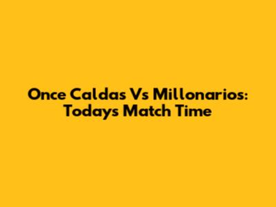 Once Caldas Vs Millonarios: Today's Match Time